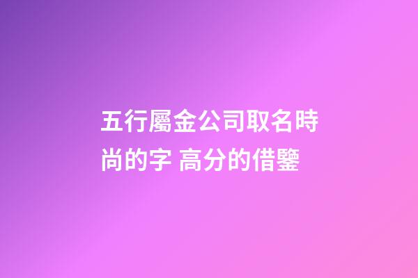 五行屬金公司取名時尚的字 高分的借鑒-第1張-公司起名-玄機(jī)派